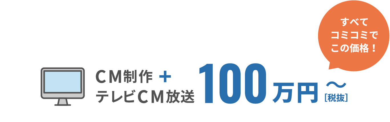 CM制作+テレビCM放送 100万円［税抜］〜 すべてコミコミでこの価格！